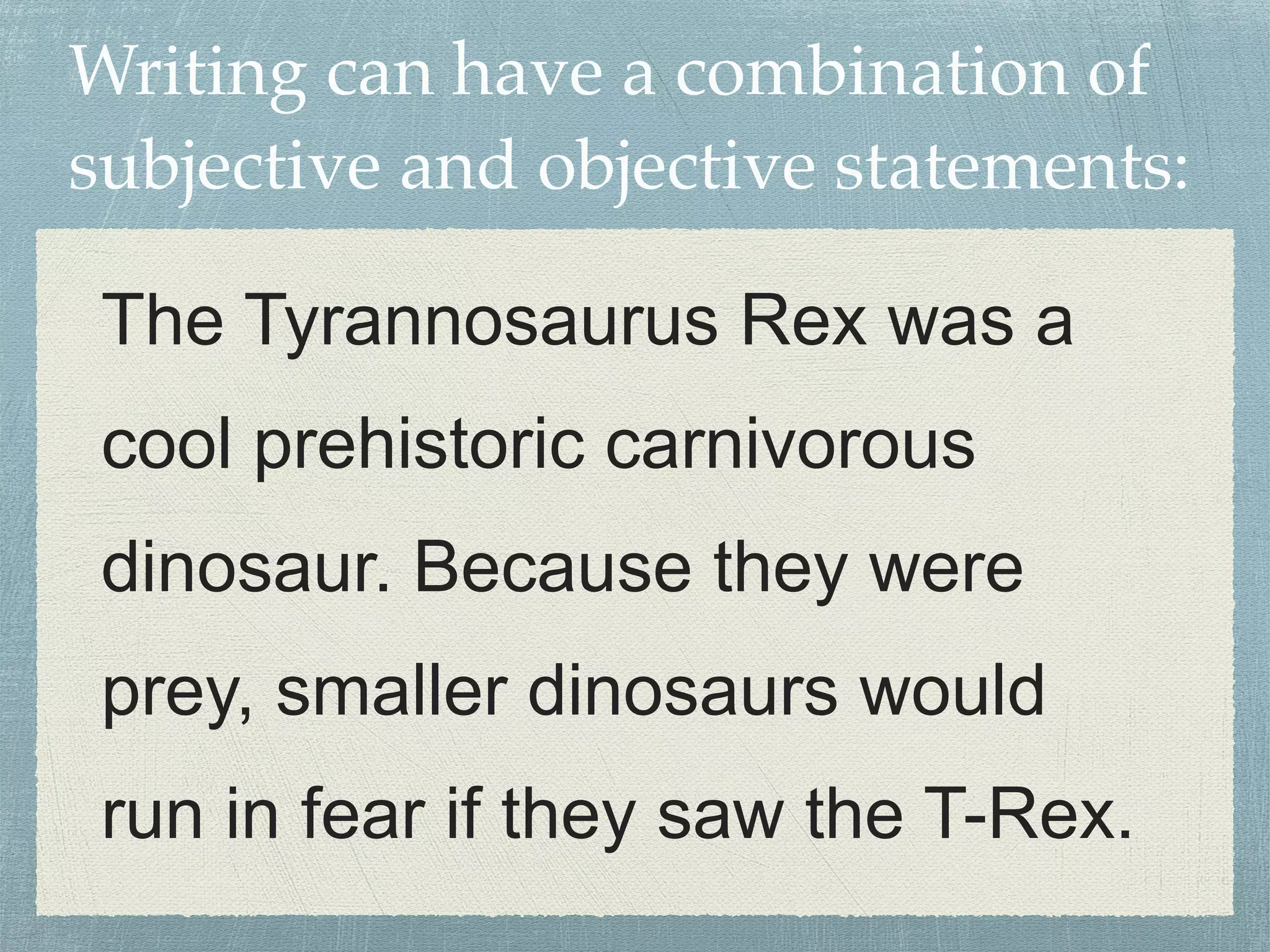 Writing can have a combination of 
subjective and objective statements: 
The Tyrannosaurus Rex was a 
cool prehistoric carnivorous 
dinosaur. Because they were 
prey, smaller dinosaurs would 
run in fear if they saw the T-Rex. 

