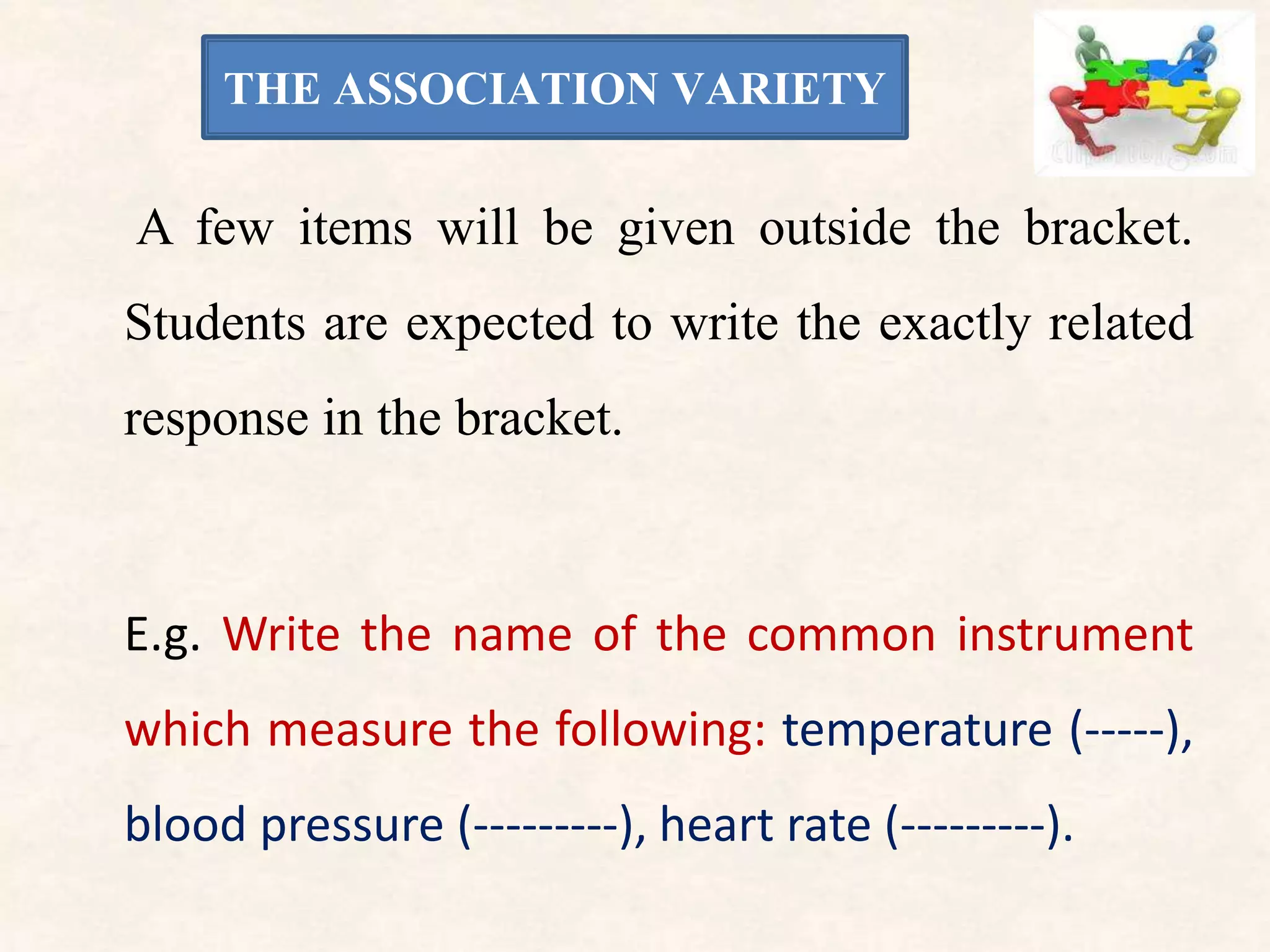 THE ASSOCIATION VARIETY
A few items will be given outside the bracket.
Students are expected to write the exactly related
response in the bracket.
E.g. Write the name of the common instrument
which measure the following: temperature (-----),
blood pressure (---------), heart rate (---------).
 