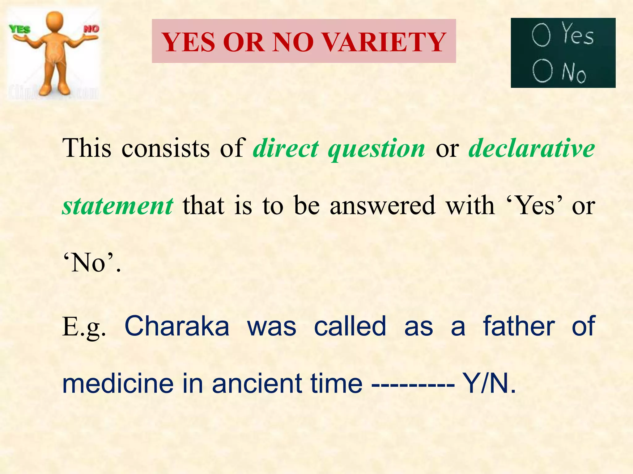 YES OR NO VARIETY
This consists of direct question or declarative
statement that is to be answered with ‘Yes’ or
‘No’.
E.g. Charaka was called as a father of
medicine in ancient time --------- Y/N.
 