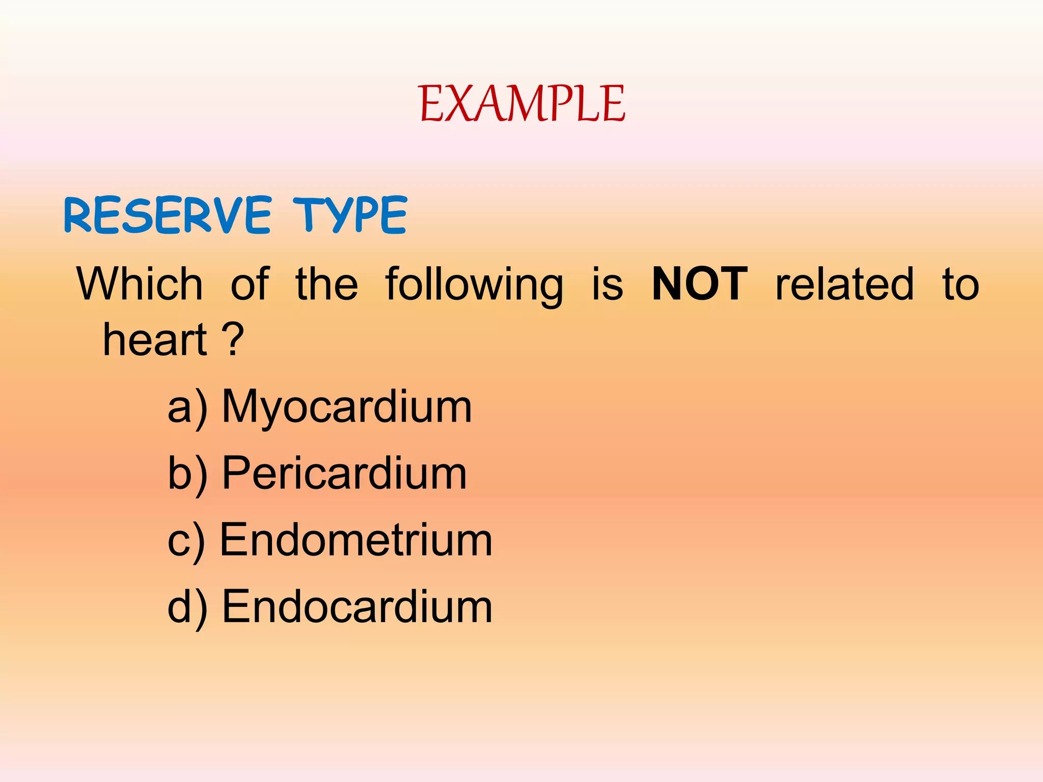 EXAMPLE
RESERVE TYPE
Which of the following is NOT related to
heart ?
a) Myocardium
b) Pericardium
c) Endometrium
d) Endocardium
 