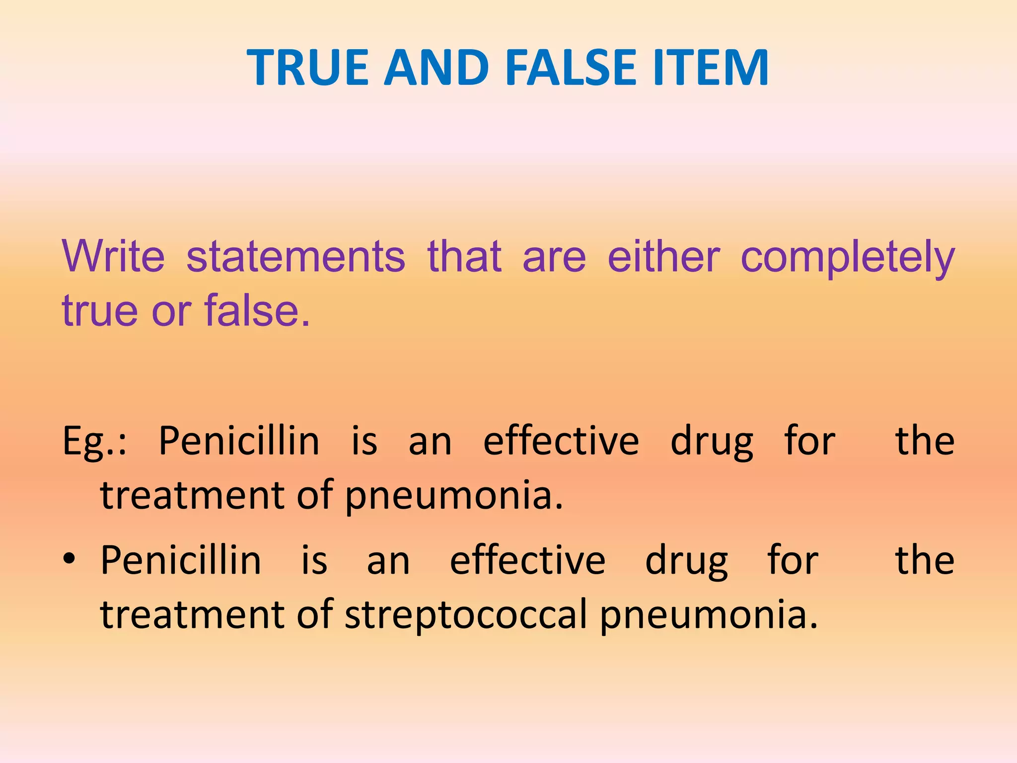 TRUE AND FALSE ITEM
Write statements that are either completely
true or false.
Eg.: Penicillin is an effective drug for the
treatment of pneumonia.
• Penicillin is an effective drug for the
treatment of streptococcal pneumonia.
 