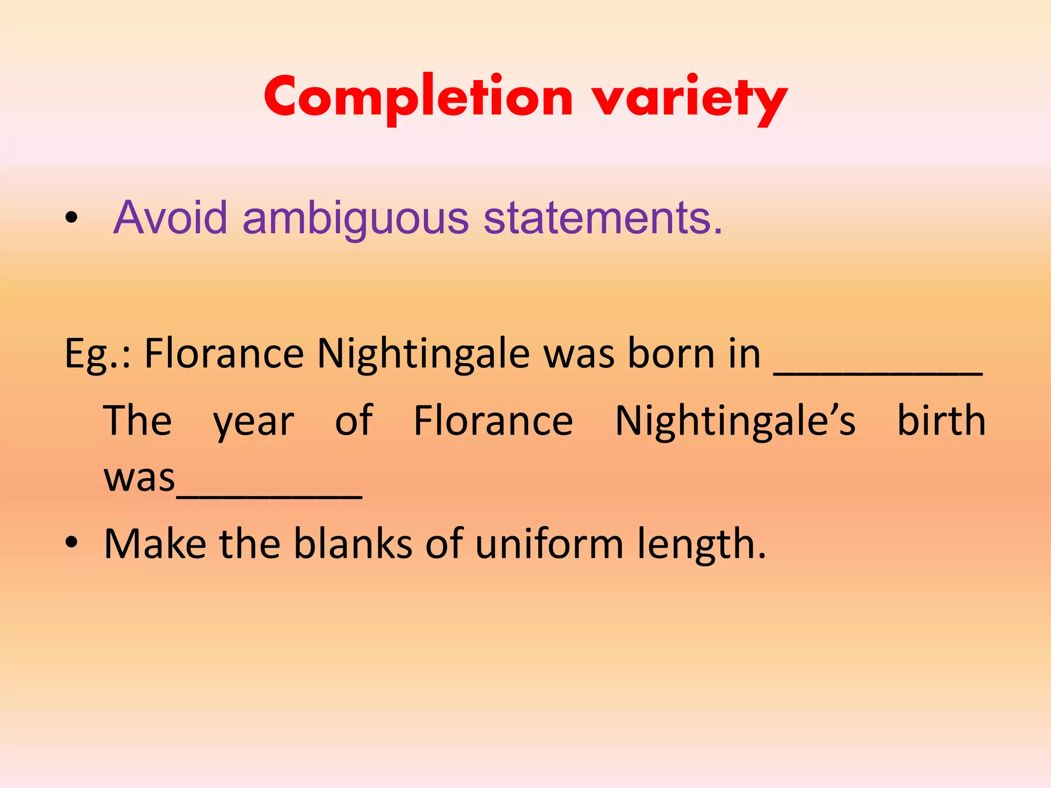 Completion variety
• Avoid ambiguous statements.
Eg.: Florance Nightingale was born in _________
The year of Florance Nightingale’s birth
was________
• Make the blanks of uniform length.
 