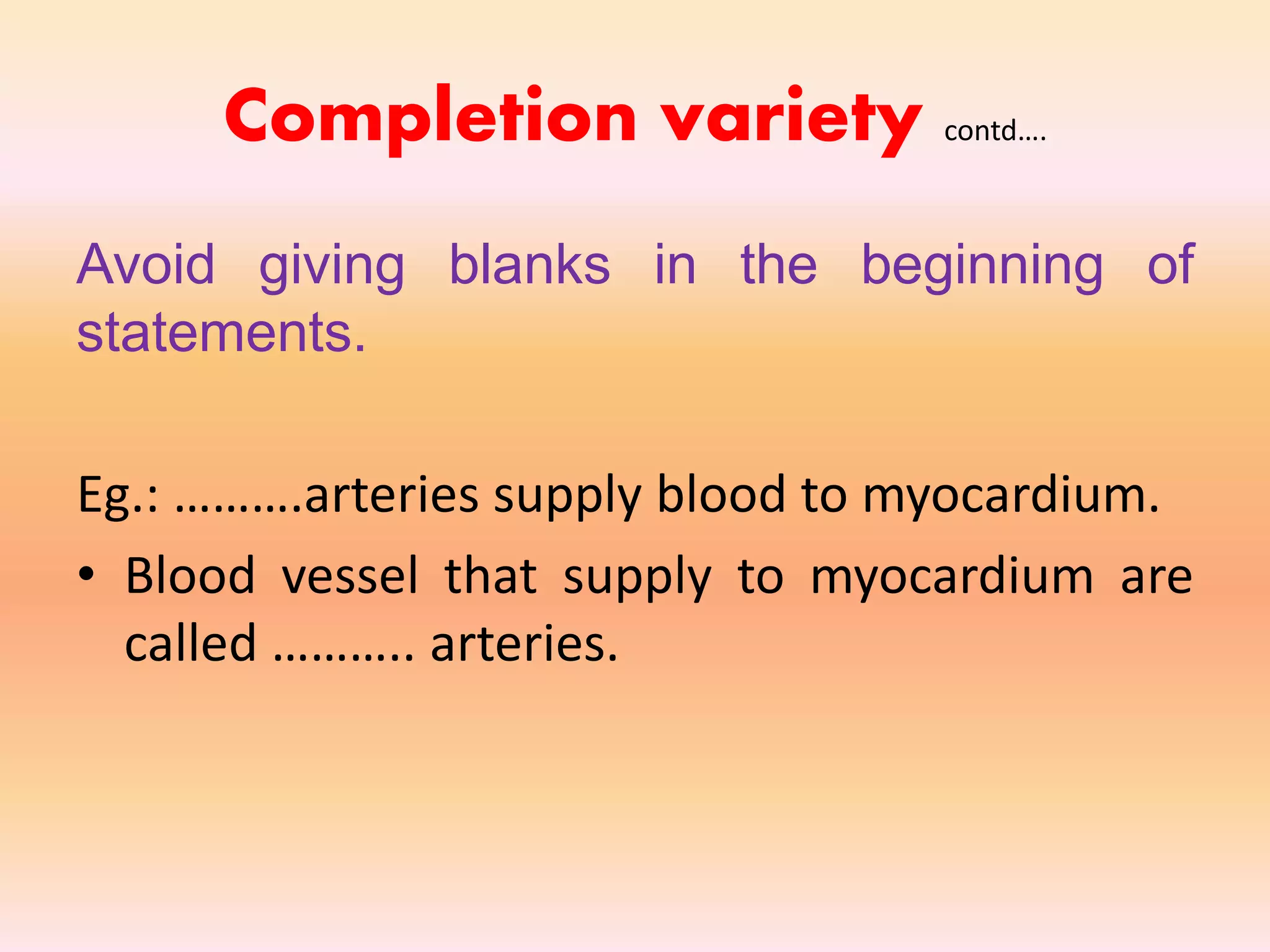 Completion variety contd….
Avoid giving blanks in the beginning of
statements.
Eg.: ……….arteries supply blood to myocardium.
• Blood vessel that supply to myocardium are
called ……….. arteries.
 