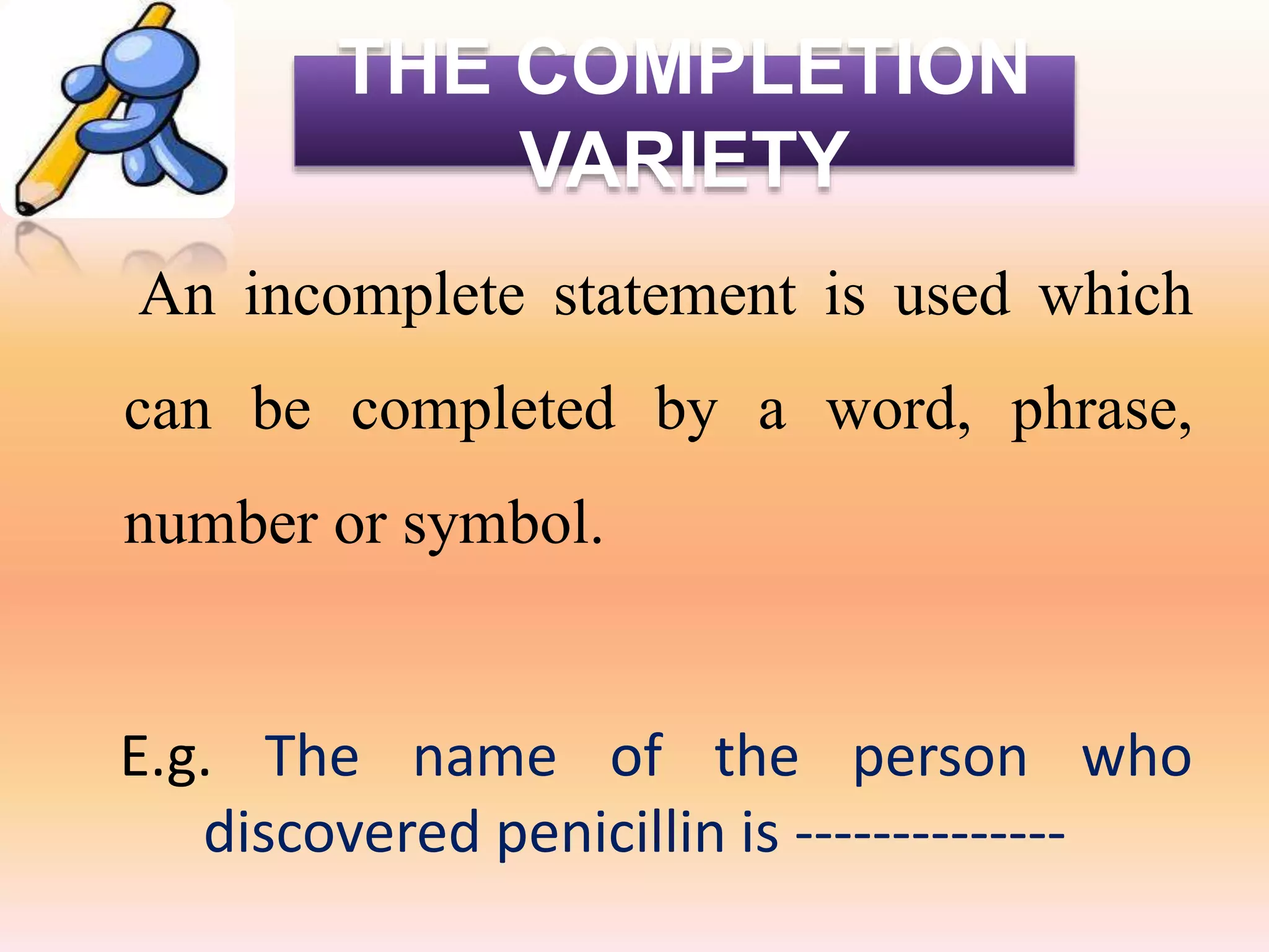 THE COMPLETION
VARIETY
An incomplete statement is used which
can be completed by a word, phrase,
number or symbol.
E.g. The name of the person who
discovered penicillin is --------------
 