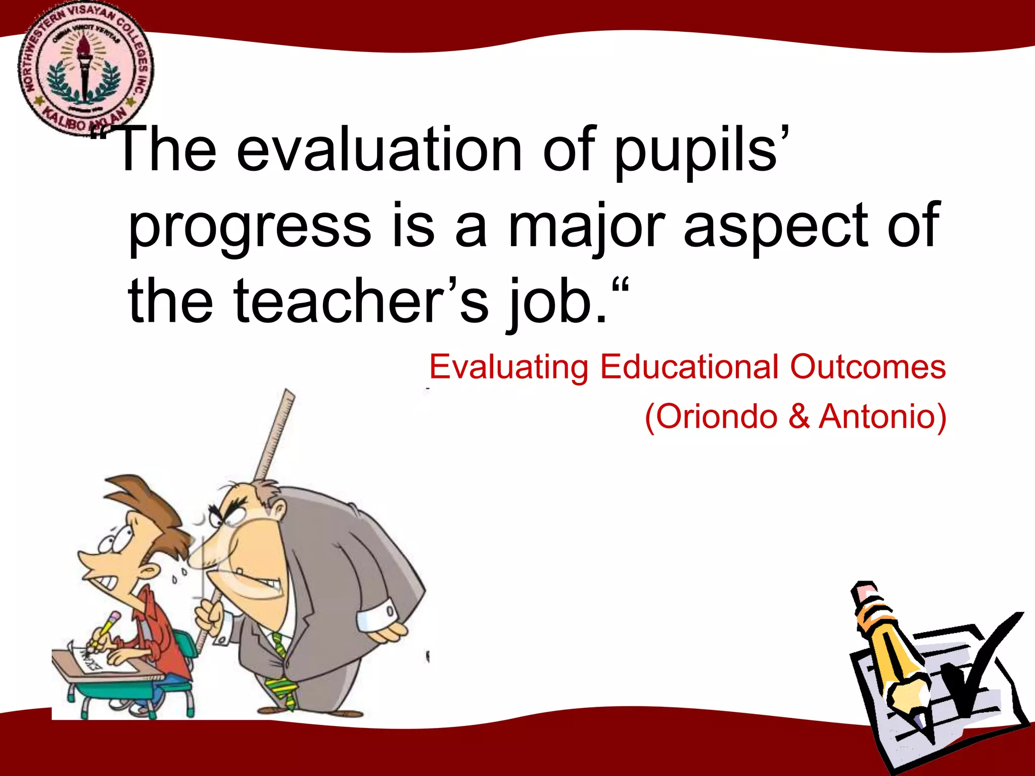 “The evaluation of pupils’
progress is a major aspect of
the teacher’s job.“
Evaluating Educational Outcomes
(Oriondo & Antonio)
 