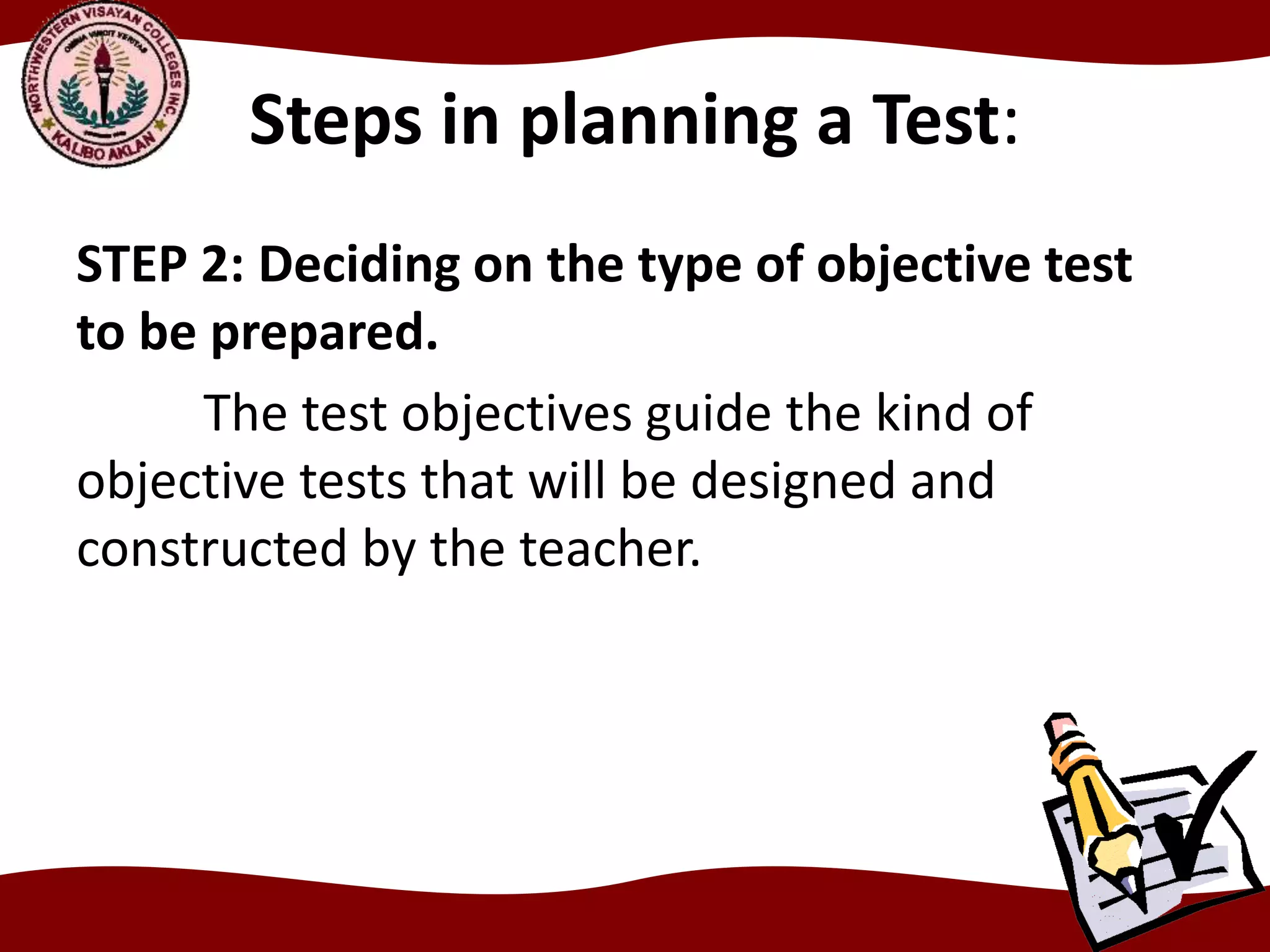 Steps in planning a Test:
STEP 2: Deciding on the type of objective test
to be prepared.
The test objectives guide the kind of
objective tests that will be designed and
constructed by the teacher.
 