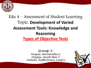Edu 4 – Assessment of Student Learning
Topic: Development of Varied
Assessment Tools: Knowledge and
Reasoning
Types of Objective Tests
Group 1:
Vargas, Maranatha E.
Vargas, Sarah Mae T.
Zabala, Ruffa/Zonio, Lealyn
 