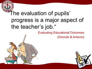 “The evaluation of pupils’
progress is a major aspect of
the teacher’s job.“
Evaluating Educational Outcomes
(Oriondo & Antonio)
 