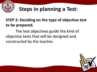 Steps in planning a Test:
STEP 2: Deciding on the type of objective test
to be prepared.
The test objectives guide the kind of
objective tests that will be designed and
constructed by the teacher.
 