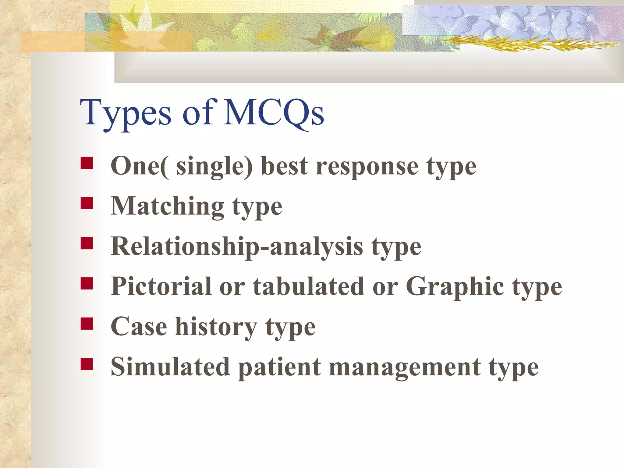 Types of MCQs One( single) best response type  Matching type Relationship-analysis type Pictorial or tabulated or Graphic type Case history type Simulated patient management type 