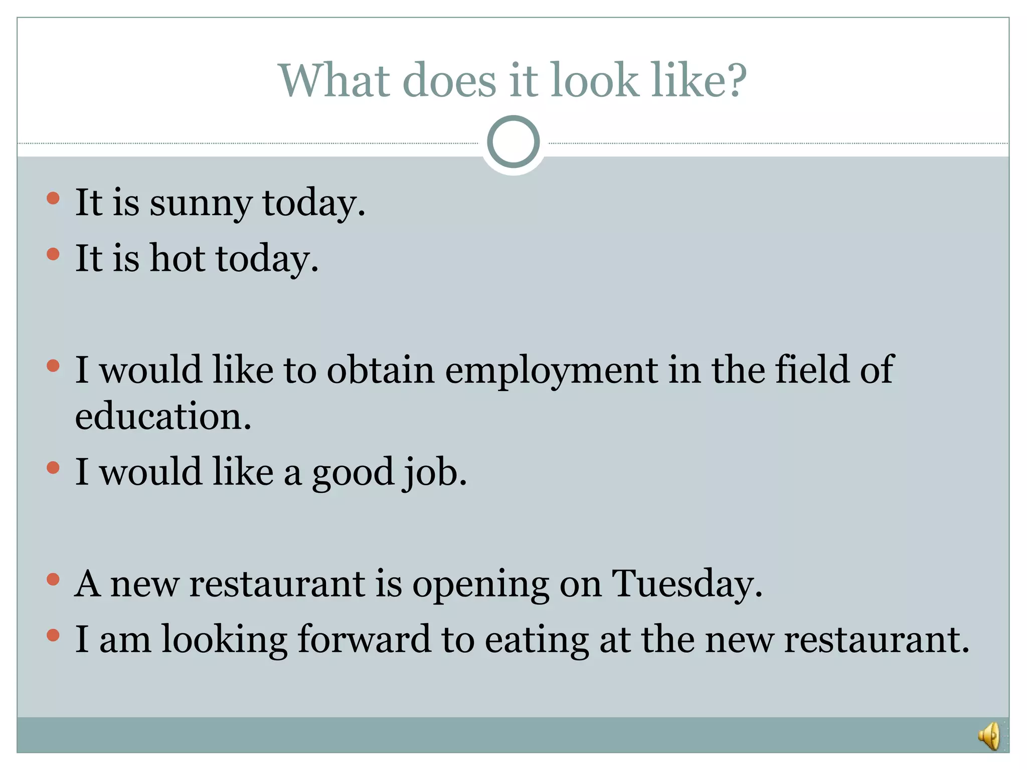 What does it look like?
It is sunny today.
It is hot today.
I would like to obtain employment in the field of
education.
I would like a good job.
A new restaurant is opening on Tuesday.
I am looking forward to eating at the new restaurant.