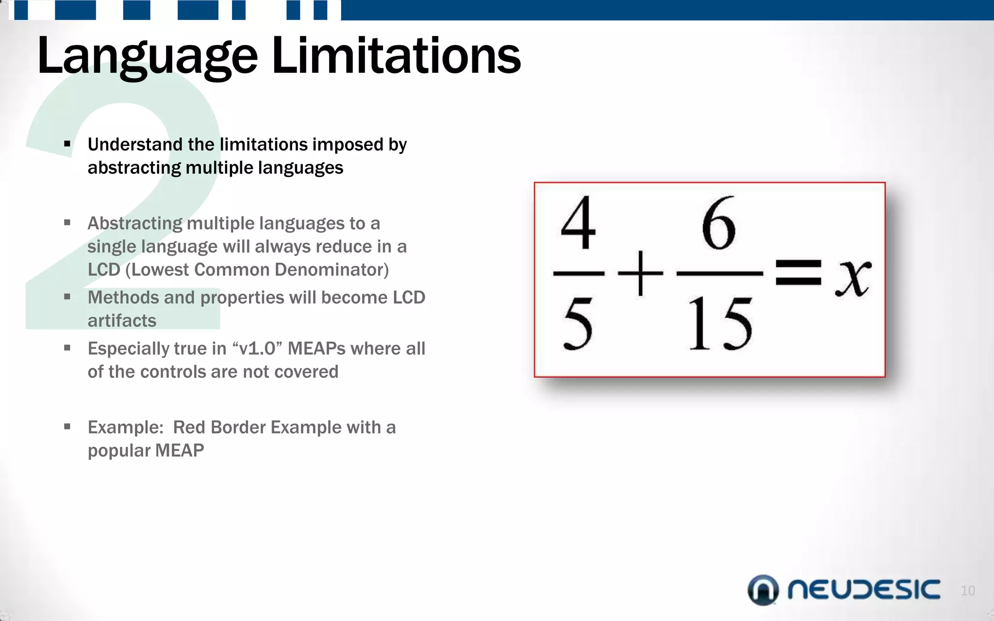 Language Limitations
  Understand the limitations imposed by
   abstracting multiple languages

  Abstracting multiple languages to a
   single language will always reduce in a
   LCD (Lowest Common Denominator)
  Methods and properties will become LCD
   artifacts
  Especially true in “v1.0” MEAPs where all
   of the controls are not covered

  Example: Red Border Example with a
   popular MEAP




                                               10
 