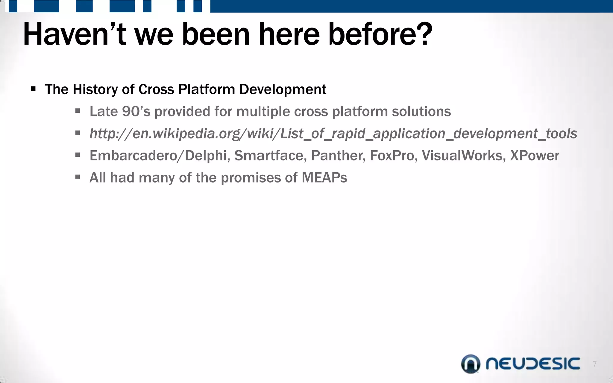 Haven’t we been here before?
 The History of Cross Platform Development
       Late 90’s provided for multiple cross platform solutions
       http://en.wikipedia.org/wiki/List_of_rapid_application_development_tools
       Embarcadero/Delphi, Smartface, Panther, FoxPro, VisualWorks, XPower
       All had many of the promises of MEAPs




                                                                                   7
 