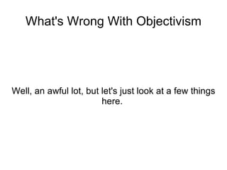 What's Wrong With Objectivism Well, an awful lot, but let's just look at a few things here.  