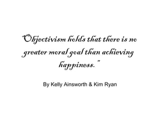 “ Objectivism holds that there is no greater moral goal than achieving happiness.” By Kelly Ainsworth & Kim Ryan 