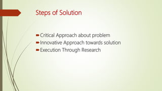 Steps of Solution
Critical Approach about problem
Innovative Approach towards solution
Execution Through Research
 