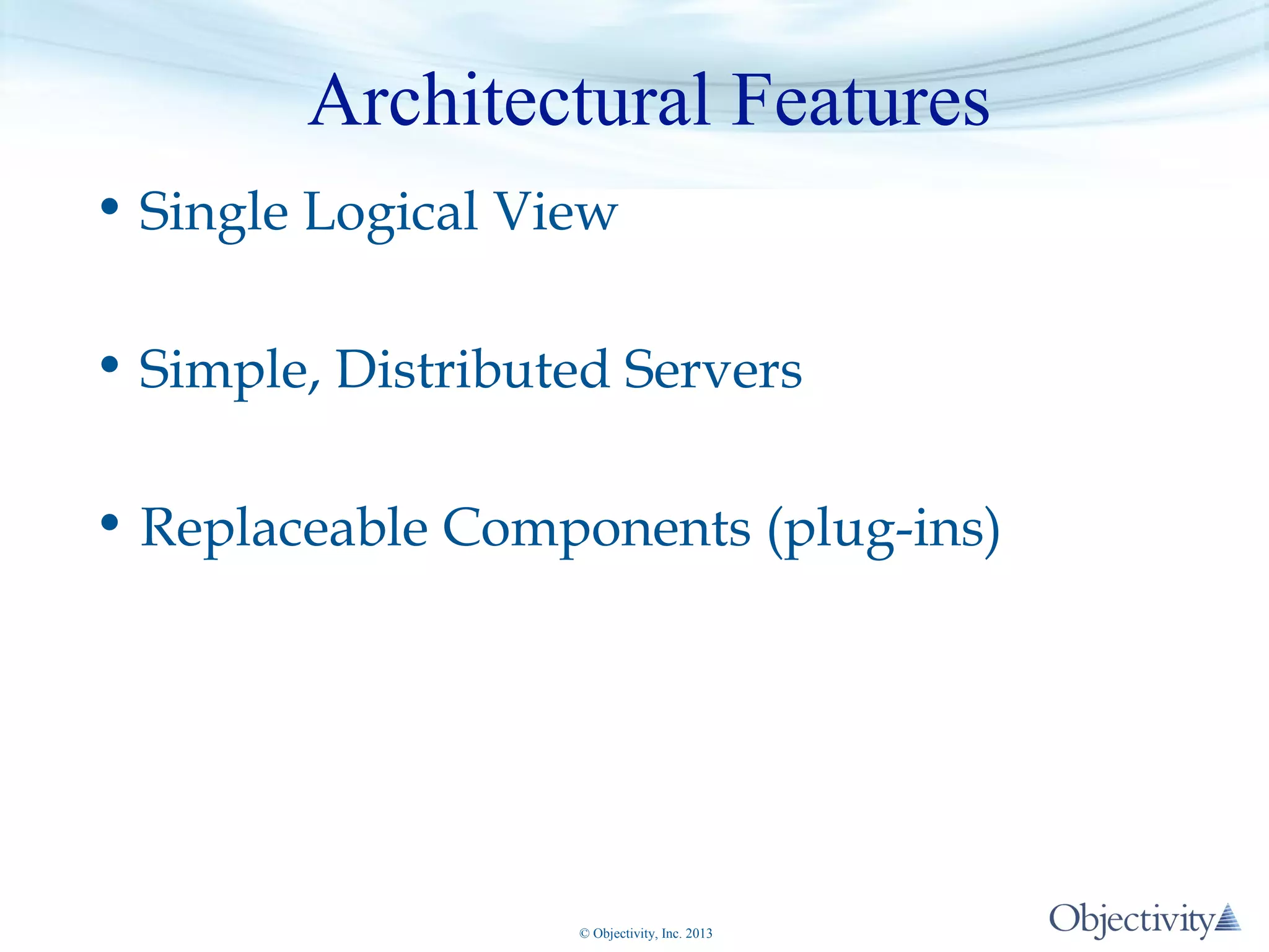 Architectural Features
• Single Logical View
• Simple, Distributed Servers
• Replaceable Components (plug-ins)

© Objectivity, Inc. 2013

 