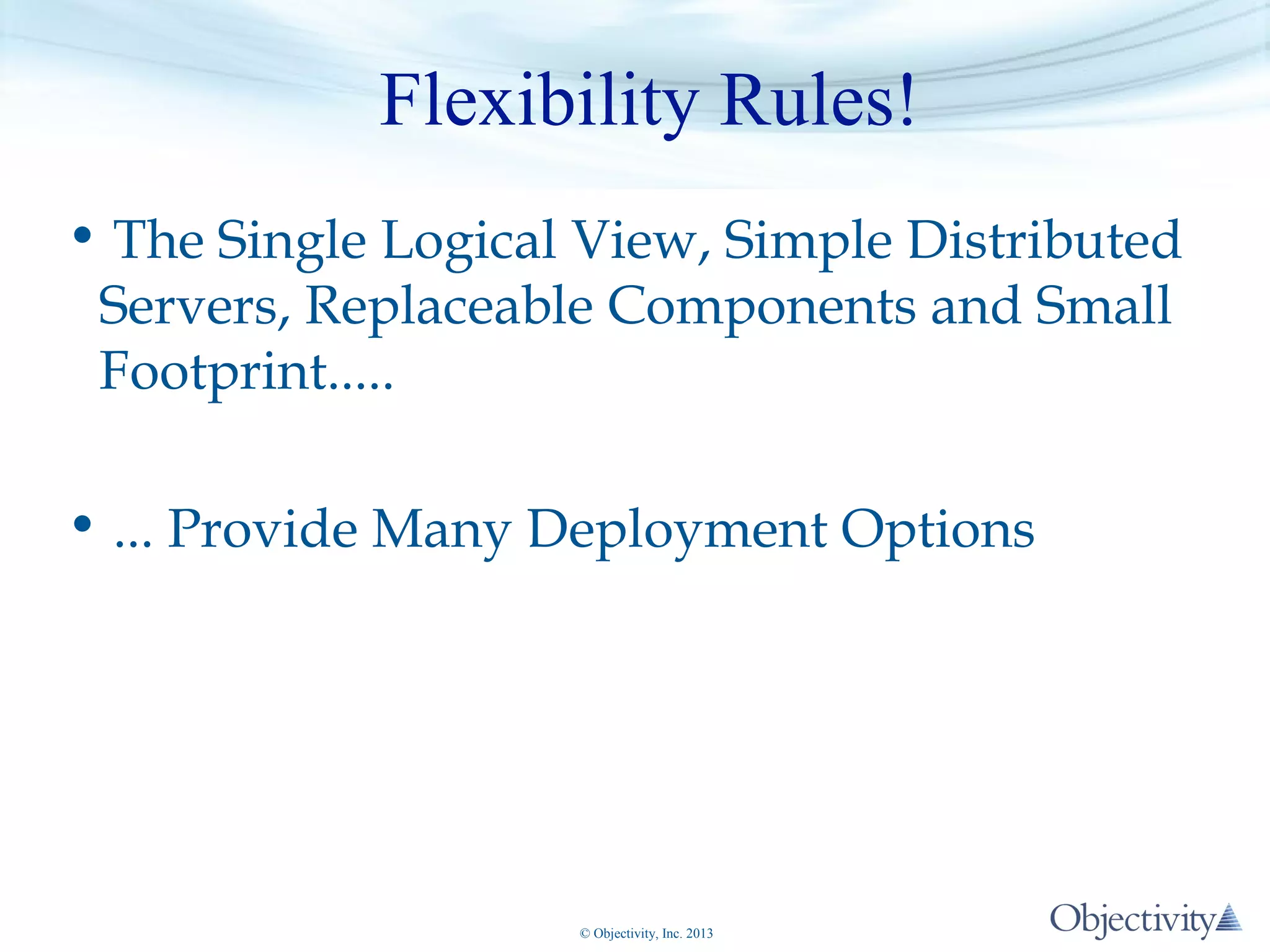 Flexibility Rules!
• The Single Logical View, Simple Distributed
Servers, Replaceable Components and Small
Footprint.....
• ... Provide Many Deployment Options

© Objectivity, Inc. 2013

 