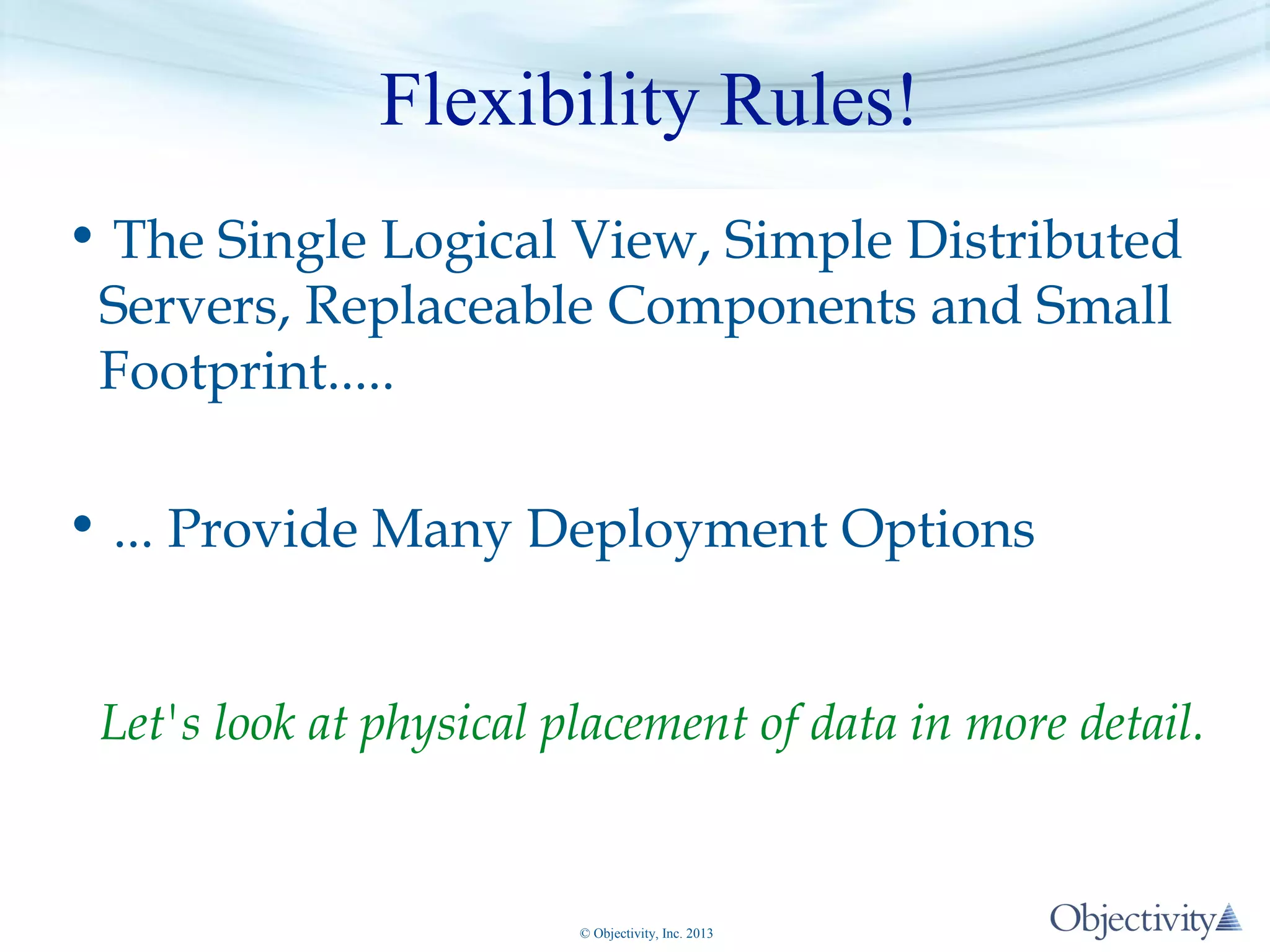 Flexibility Rules!
• The Single Logical View, Simple Distributed
Servers, Replaceable Components and Small
Footprint.....
• ... Provide Many Deployment Options
Let's look at physical placement of data in more detail.

© Objectivity, Inc. 2013

 