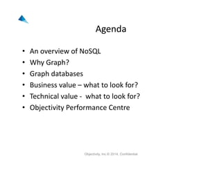 Agenda
• An overview of NoSQL 
• Why Graph?
• Graph databases
• Business value – what to look for?
• Technical value ‐ what to look for?
• Objectivity Performance Centre
Objectivity, Inc.© 2014, Confidential
 