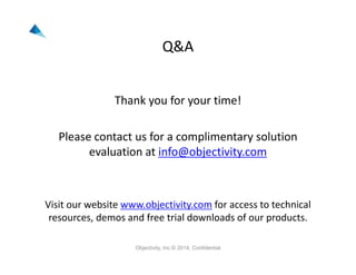 Q&A
Thank you for your time!
Please contact us for a complimentary solution 
evaluation at info@objectivity.com
Visit our website www.objectivity.com for access to technical 
resources, demos and free trial downloads of our products. 
Objectivity, Inc.© 2014, Confidential
 
