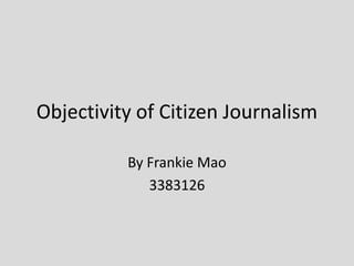 Objectivity of Citizen Journalism

          By Frankie Mao
             3383126
 