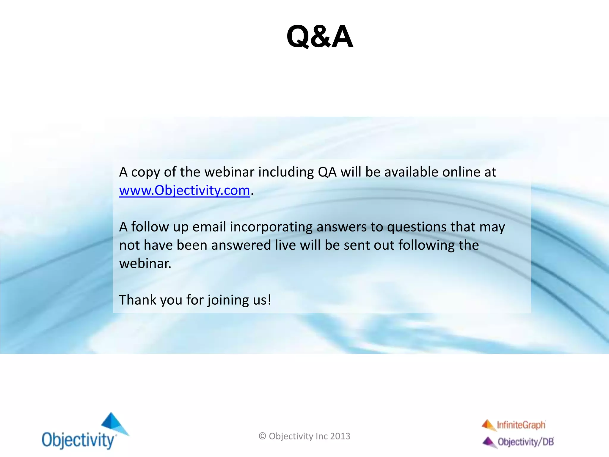 Q&A
© Objectivity Inc 2013
A copy of the webinar including QA will be available online at
www.Objectivity.com.
A follow up email incorporating answers to questions that may
not have been answered live will be sent out following the
webinar.
Thank you for joining us!
 
