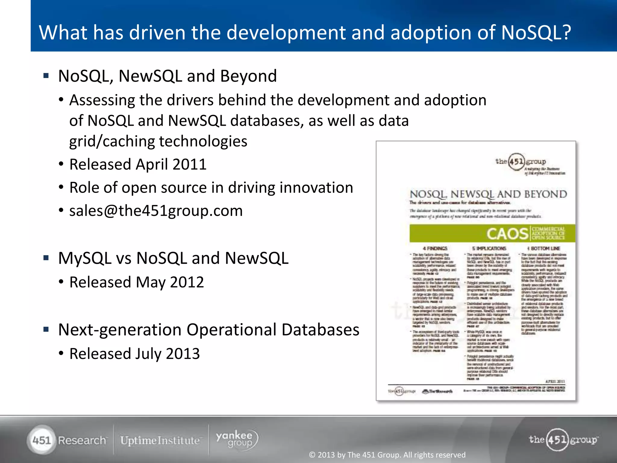 © 2013 by The 451 Group. All rights reserved
What has driven the development and adoption of NoSQL?
 NoSQL, NewSQL and Beyond
• Assessing the drivers behind the development and adoption
of NoSQL and NewSQL databases, as well as data
grid/caching technologies
• Released April 2011
• Role of open source in driving innovation
• sales@the451group.com
 MySQL vs NoSQL and NewSQL
• Released May 2012
 Next-generation Operational Databases
• Released July 2013
 