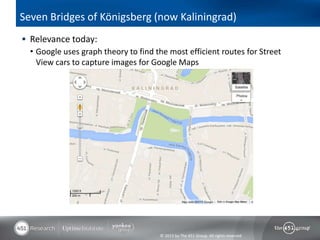 © 2013 by The 451 Group. All rights reserved
Seven Bridges of Königsberg (now Kaliningrad)
 Relevance today:
• Google uses graph theory to find the most efficient routes for Street
View cars to capture images for Google Maps
 