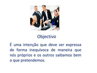 Objectivo
É uma intenção que deve ser expressa
de forma inequívoca de maneira que
nós próprios e os outros saibamos bem
o que pretendemos.
 