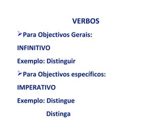 VERBOS
Para Objectivos Gerais:
INFINITIVO
Exemplo: Distinguir
Para Objectivos específicos:
IMPERATIVO
Exemplo: Distingue
         Distinga
 