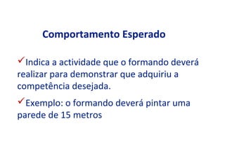 Comportamento Esperado

Indica a actividade que o formando deverá
realizar para demonstrar que adquiriu a
competência desejada.
Exemplo: o formando deverá pintar uma
parede de 15 metros
 