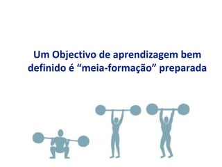 Um Objectivo de aprendizagem bem
definido é “meia-formação” preparada
 