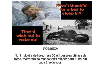 POBREZA No fim do dia de hoje, mais 50 mil pessoas vítimas da fome, morreram no mundo; dois mil por hora. Uma em cada 2 segundos! 