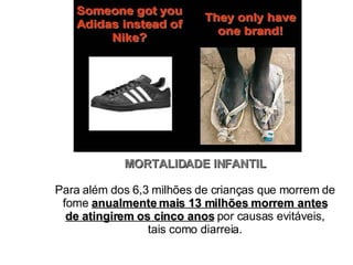 MORTALIDADE INFANTIL Para além dos 6,3 milhões de crianças que morrem de fome  anualmente mais 13 milhões morrem antes de atingirem os cinco anos  por causas evitáveis, tais como diarreia. 
