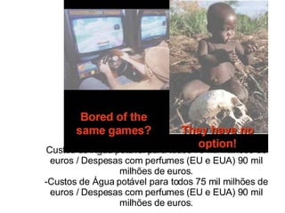 Custos de Água potável para todos 75 mil milhões de euros / Despesas com perfumes (EU e EUA) 90 mil milhões de euros. Custos de Água potável para todos 75 mil milhões de euros / Despesas com perfumes (EU e EUA) 90 mil milhões de euros. 