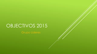OBJECTIVOS 2015
Grupo Lideres
 
