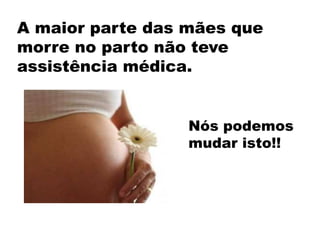 A maior parte das mães que
morre no parto não teve
assistência médica.
Nós podemos
mudar isto!!
 