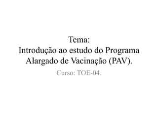 Tema:
Introdução ao estudo do Programa
Alargado de Vacinação (PAV).
Curso: TOE-04.
 