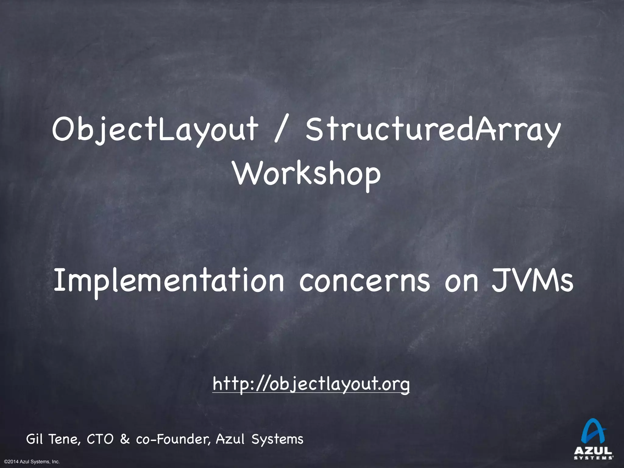 ©2014 Azul Systems, Inc.	
 	
 	
 	
 	
 	
Implementation concerns on JVMs

Gil Tene, CTO & co-Founder, Azul Systems
http://objectlayout.org
ObjectLayout / StructuredArray

Workshop

!
 