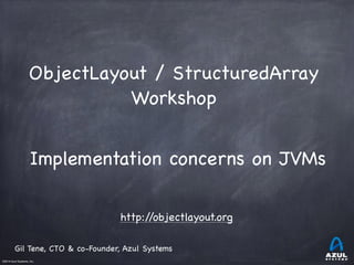©2014 Azul Systems, Inc.	
 	
 	
 	
 	
 	
Implementation concerns on JVMs

Gil Tene, CTO & co-Founder, Azul Systems
http://objectlayout.org
ObjectLayout / StructuredArray

Workshop

!
 