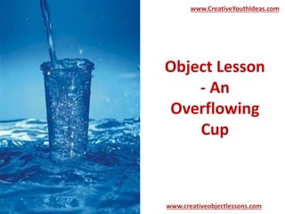 Object Lesson
- An
Overflowing
Cup
www.CreativeYouthIdeas.com
www.creativeobjectlessons.com
 