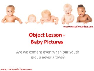 Object Lesson -
Baby Pictures
Are we content even when our youth
group never grows?
www.CreativeYouthIdeas.com
www.creativeobjectlessons.com
 