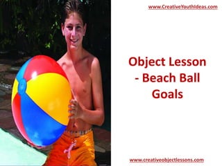 Object Lesson
- Beach Ball
Goals
www.CreativeYouthIdeas.com
www.creativeobjectlessons.com
 