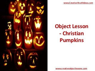 www.CreativeYouthIdeas.com 
Object Lesson 
- Christian 
Pumpkins 
www.creativeobjectlessons.com 
 