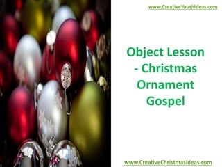 Object Lesson
- Christmas
Ornament
Gospel
www.CreativeYouthIdeas.com
www.CreativeChristmasIdeas.com
 