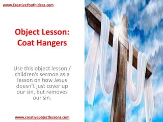 Object Lesson:
Coat Hangers
Use this object lesson /
children’s sermon as a
lesson on how Jesus
doesn’t just cover up
our sin, but removes
our sin.
www.CreativeYouthIdeas.com
www.creativeobjectlessons.com
 