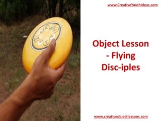 Object Lesson
- Flying
Disc-iples
www.CreativeYouthIdeas.com
www.creativeobjectlessons.com
 