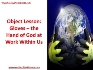 Object Lesson:
Gloves – the
Hand of God at
Work Within Us
www.CreativeYouthIdeas.com
www.creativeobjectlessons.com
 