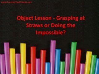 Object Lesson - Grasping at
Straws or Doing the
Impossible?
www.CreativeYouthIdeas.com
 